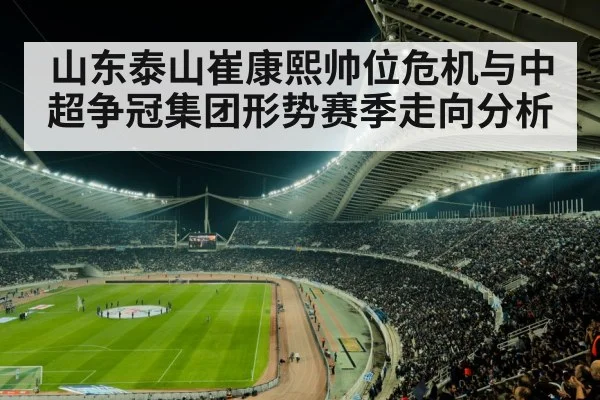 山东泰山崔康熙帅位危机与中超争冠集团形势赛季走向分析